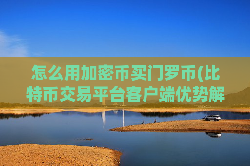 怎么用加密币买门罗币(比特币交易平台客户端优势解析)