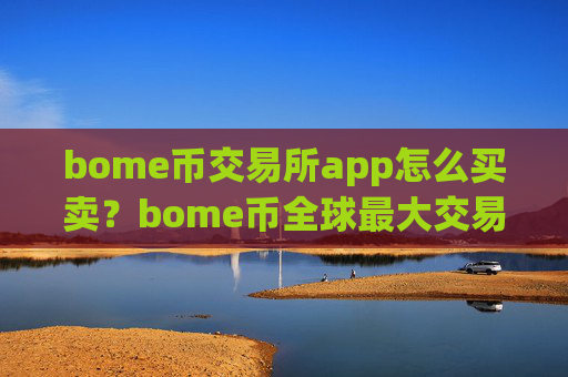 bome币交易所app怎么买卖？bome币全球最大交易所app下载