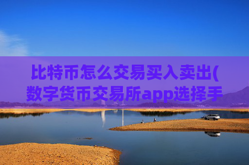 比特币怎么交易买入卖出(数字货币交易所app选择手册)