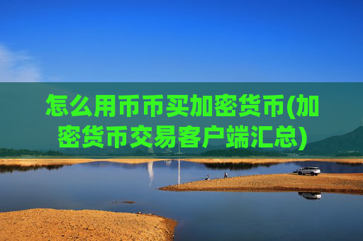 怎么用币币买加密货币(加密货币交易客户端汇总)