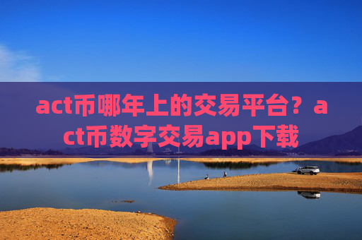 act币哪年上的交易平台？act币数字交易app下载