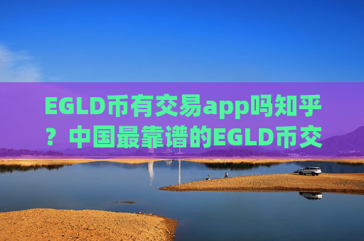 EGLD币有交易app吗知乎？中国最靠谱的EGLD币交易平台app