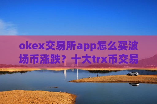 okex交易所app怎么买波场币涨跌？十大trx币交易app官网下载