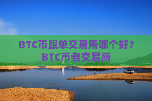 BTC币跟单交易所哪个好？BTC币老交易所