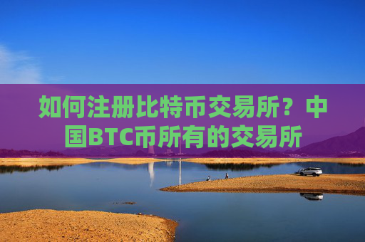 如何注册比特币交易所?中国BTC币所有的交易所