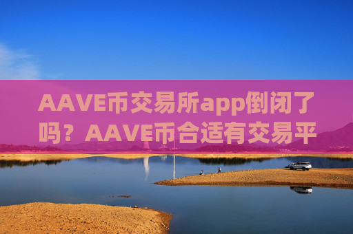 AAVE币交易所app倒闭了吗?AAVE币合适有交易平台app的
