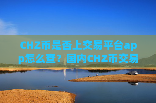 CHZ币是否上交易平台app怎么查？国内CHZ币交易所app下载排名榜