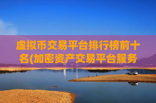 虚拟币交易平台排行榜前十名(加密资产交易平台服务优质)