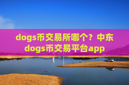 dogs币交易所哪个？中东dogs币交易平台app