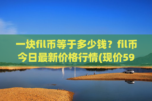 一块fil币等于多少钱？fil币今日最新价格行情(现价59.1507元)