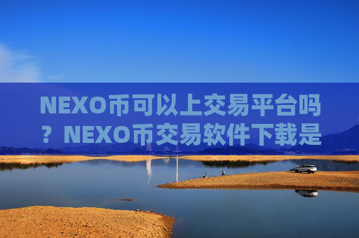 NEXO币可以上交易平台吗？NEXO币交易软件下载是不是合法的