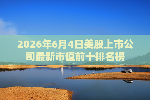 2026年6月4日美股上市公司最新市值前十排名榜