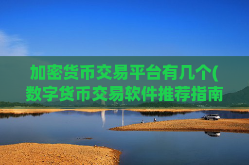 加密货币交易平台有几个(数字货币交易软件推荐指南)