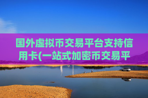 国外虚拟币交易平台支持信用卡(一站式加密币交易平台服务)