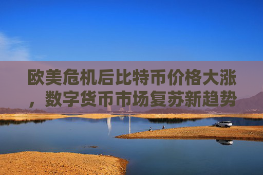 欧美危机后比特币价格大涨，数字货币市场复苏新趋势