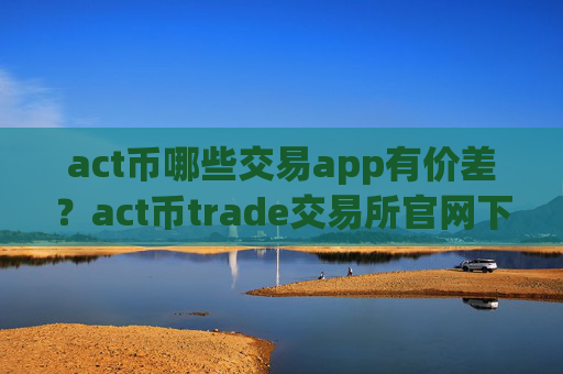act币哪些交易app有价差？act币trade交易所官网下载