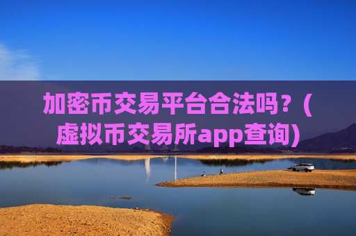 加密币交易平台合法吗？(虚拟币交易所app查询)