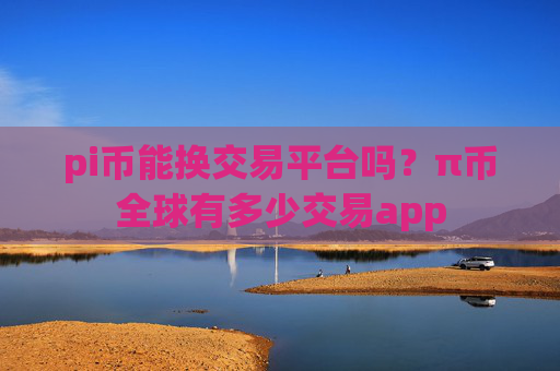 pi币能换交易平台吗？π币全球有多少交易app