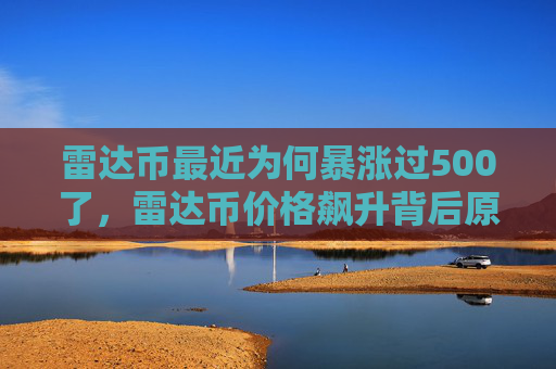 雷达币最近为何暴涨过500了，雷达币价格飙升背后原因分析