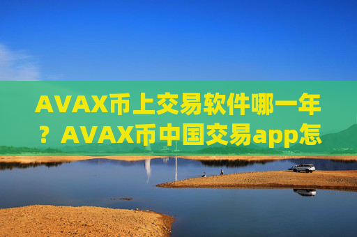 AVAX币上交易软件哪一年？AVAX币中国交易app怎么交易
