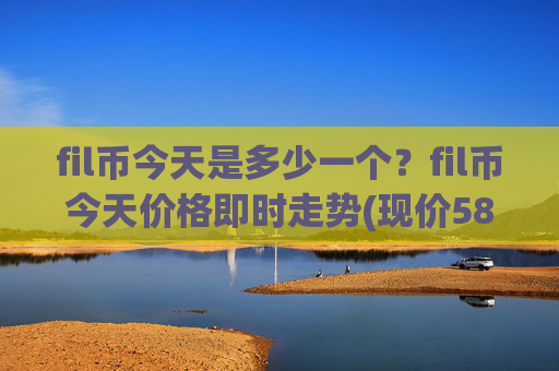 fil币今天是多少一个？fil币今天价格即时走势(现价58.1432元)