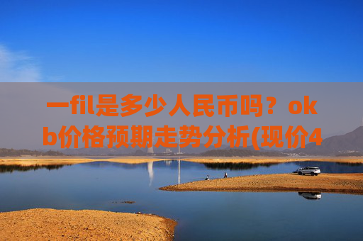 一fil是多少人民币吗?okb价格预期走势分析(现价422.998元)