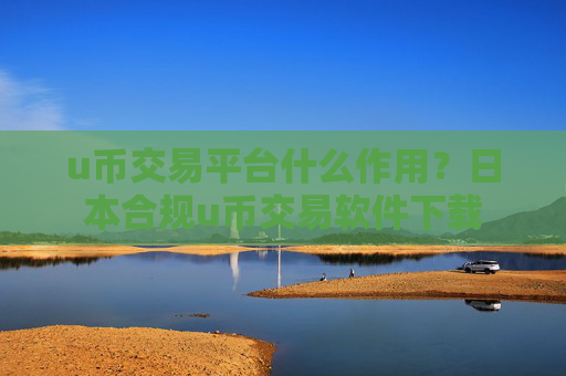 u币交易平台什么作用？日本合规u币交易软件下载