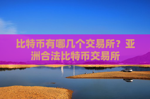 比特币有哪几个交易所?亚洲合法比特币交易所