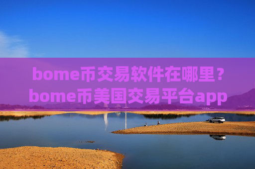 bome币交易软件在哪里？bome币美国交易平台app时间
