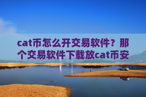 cat币怎么开交易软件？那个交易软件下载放cat币安全