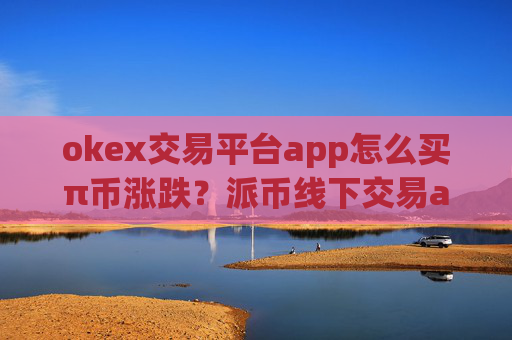okex交易平台app怎么买π币涨跌？派币线下交易app下载