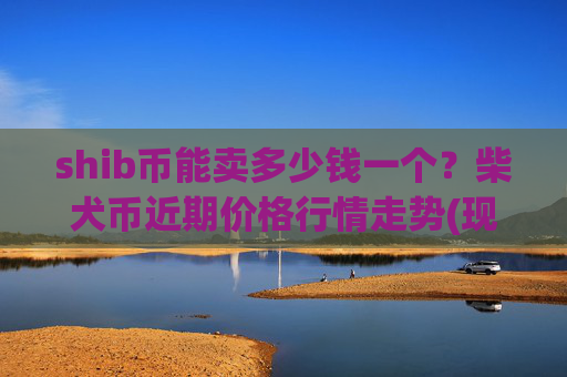 shib币能卖多少钱一个？柴犬币近期价格行情走势(现价0.00023388元)