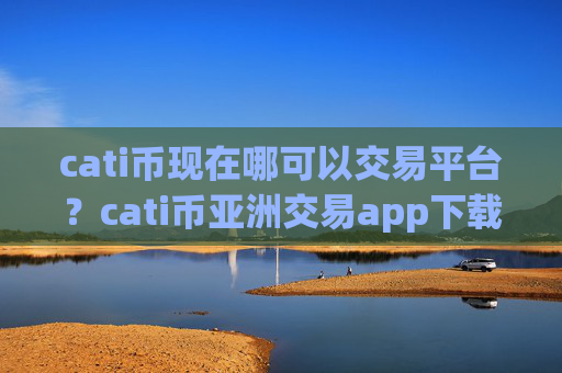 cati币现在哪可以交易平台？cati币亚洲交易app下载