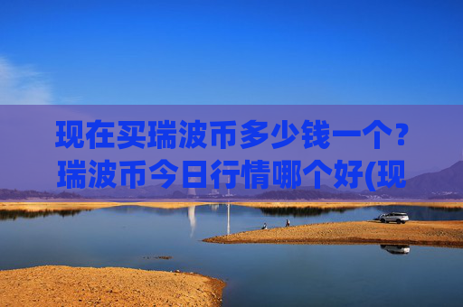 现在买瑞波币多少钱一个？瑞波币今日行情哪个好(现价17.081元)