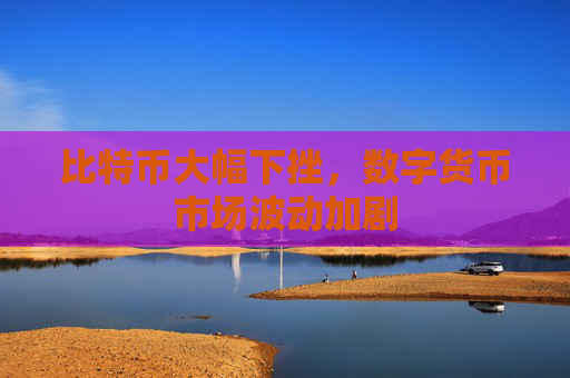比特币大幅下挫，数字货币市场波动加剧