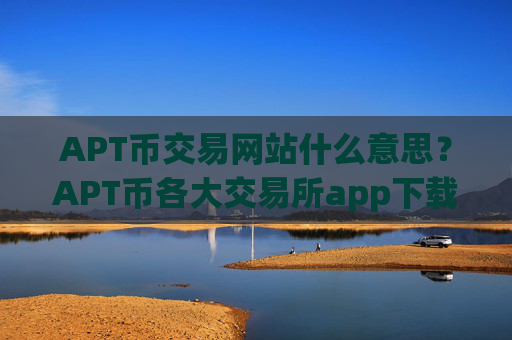 APT币交易网站什么意思？APT币各大交易所app下载的区别