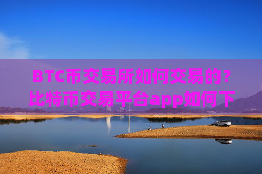 BTC币交易所如何交易的？比特币交易平台app如何下载