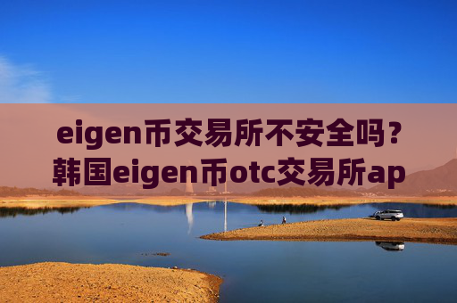eigen币交易所不安全吗？韩国eigen币otc交易所app下载