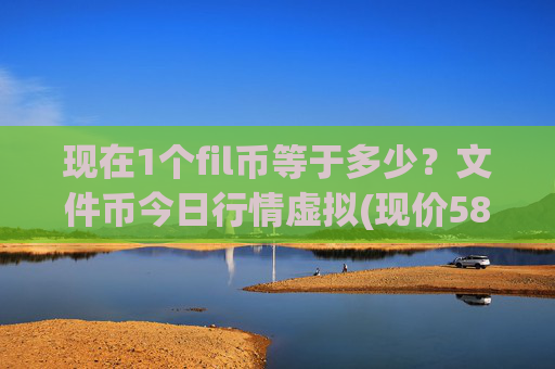 现在1个fil币等于多少？文件币今日行情虚拟(现价58.7682元)
