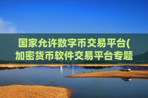 国家允许数字币交易平台(加密货币软件交易平台专题)