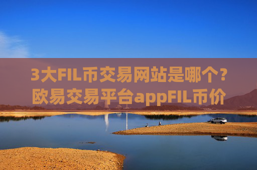 3大FIL币交易网站是哪个？欧易交易平台appFIL币价格表