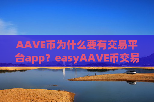 AAVE币为什么要有交易平台app？easyAAVE币交易软件网站