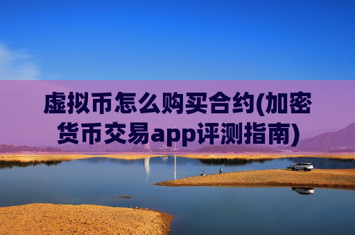 虚拟币怎么购买合约(加密货币交易app评测指南)