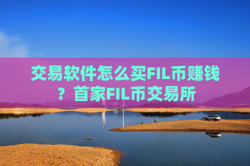 交易软件怎么买FIL币赚钱？首家FIL币交易所