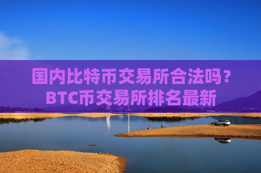 国内比特币交易所合法吗？BTC币交易所排名最新