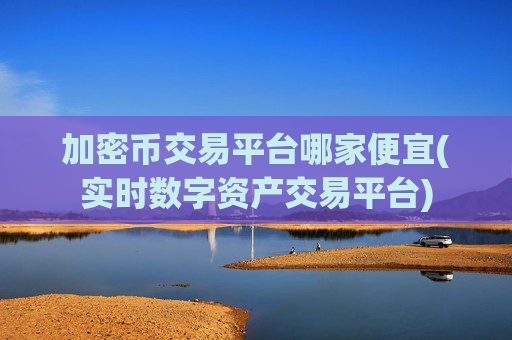 加密币交易平台哪家便宜(实时数字资产交易平台)