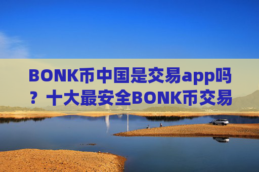 BONK币中国是交易app吗？十大最安全BONK币交易软件下载