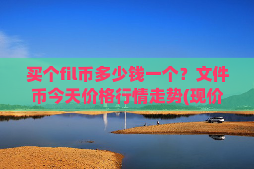 买个fil币多少钱一个？文件币今天价格行情走势(现价58.681元)