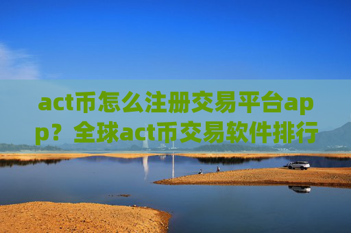 act币怎么注册交易平台app？全球act币交易软件排行