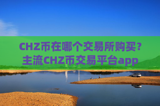 CHZ币在哪个交易所购买？主流CHZ币交易平台app